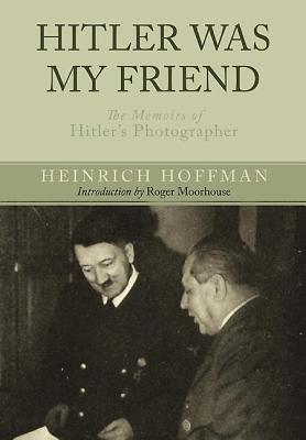 Hitler Was My Friend: Memoirs of Hitler's Photographer - Hoffmann, Heinrich