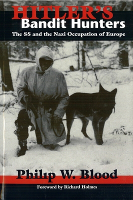 Hitler's Bandit Hunters: The SS and the Nazi Occupation of Europe - Blood, Phillip W, and Holmes, Richard, Sir (Foreword by)