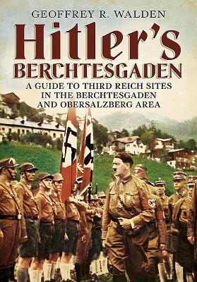 Hitler's Berchtesgaden: A Guide to Third Reich Sites in Berchtesgaden and the Obersalzberg - Walden, Geoffrey R.