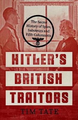 Hitler's British Traitors: The Secret History of Spies, Saboteurs and Fifth Columnists - Tate, Tim