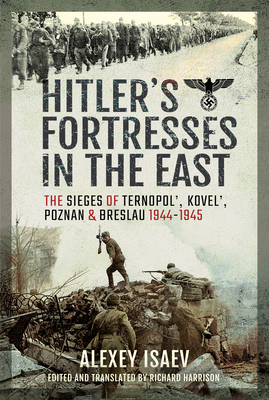 Hitler's Fortresses in the East: The Sieges of Ternopol', Kovel', Poznan and Breslau, 1944-1945 - Isaev, Alexey