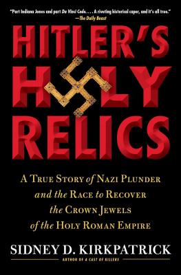 Hitler's Holy Relics: A True Story of Nazi Plunder and the Race to Recover the Crown Jewels of the Holy Roman Empire - Kirkpatrick, Sidney