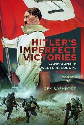 Hitler's Imperfect Victories: Campaigns in Western Europe 1939-1941 - Bashford, Rex