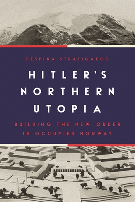 Hitler's Northern Utopia: Building the New Order in Occupied Norway - Stratigakos, Despina
