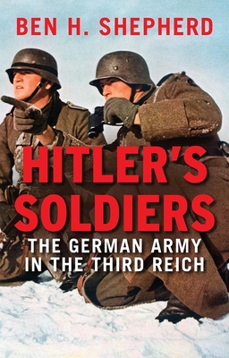 Hitler's Soldiers: The German Army in the Third Reich - Shepherd, Ben H.