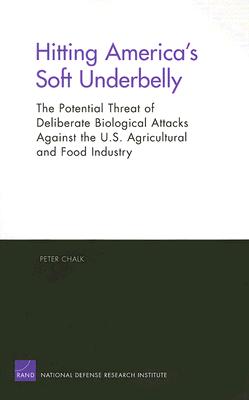 Hitting America's Soft Underbelly: The Potential Threat of Deliberate Biological Attacks Againist the U.S. Agricultural and Food Industry - Chalk, Peter