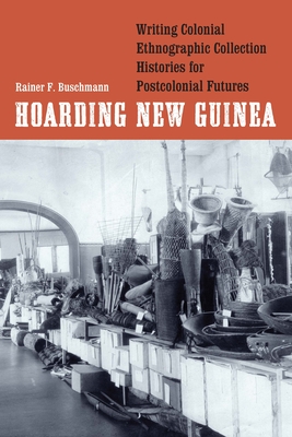 Hoarding New Guinea: Writing Colonial Ethnographic Collection Histories for Postcolonial Futures - Buschmann, Rainer F