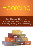 Hoarding: The Ultimate Guide for How to Overcome Compulsive Hoarding, Saving, and Collecting