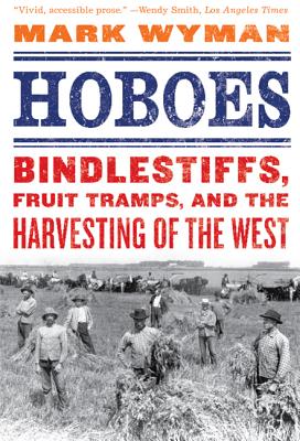 Hoboes: Bindlestiffs, Fruit Tramps, and the Harvesting of the West - Wyman, Mark