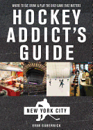 Hockey Addict's Guide New York City: Where to Eat, Drink & Play the Only Game That Matters