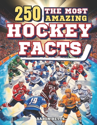 Hockey Books for Kids 8-12: The 250 Most Amazing Hockey Facts for Young Fans: Unveiling the Game's Thrills and Secrets, Legendary Players, Historic Matches, Iconic Goals, Famous Rinks, and More! - Betts, Aaron