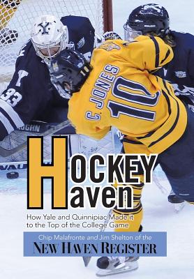 Hockey Haven: How Yale and Quinnipiac Made It to the Top of the College Game - Malafronte, Chip, and Jim Shelton of the New Haven Register