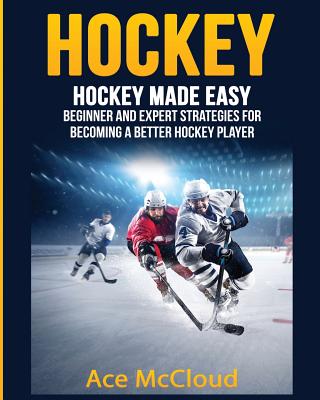 Hockey: Hockey Made Easy: Beginner and Expert Strategies For Becoming A Better Hockey Player - McCloud, Ace