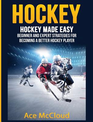 Hockey: Hockey Made Easy: Beginner and Expert Strategies For Becoming A Better Hockey Player - McCloud, Ace