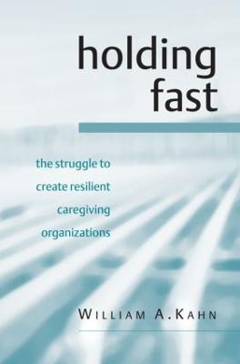 Holding Fast: The Struggle to Create Resilient Caregiving Organizations - Kahn, William A