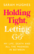 Holding Tight, Letting Go: My Life, Death and All the Madness In Between
