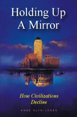 Holding Up a Mirror: How Civilizations Decline - Glyn-Jones, Anne