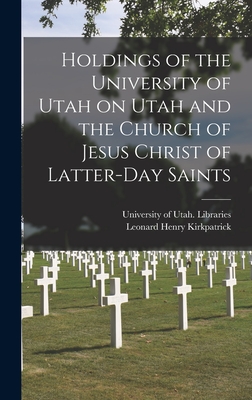 Holdings of the University of Utah on Utah and the Church of Jesus Christ of Latter-Day Saints - University of Utah Libraries (Creator), and Kirkpatrick, Leonard Henry 1907-