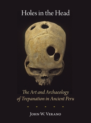 Holes in the Head: The Art and Archaeology of Trepanation in Ancient Peru - Verano, John W