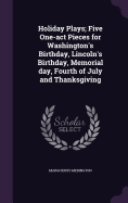 Holiday Plays; Five One-act Pieces for Washington's Birthday, Lincoln's Birthday, Memorial day, Fourth of July and Thanksgiving