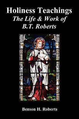 Holiness Teachings: The Life & Work of B.T. Roberts - Roberts, Benson T