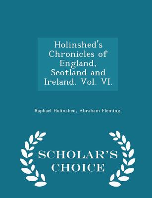 Holinshed's Chronicles of England, Scotland and Ireland. Vol. VI. - Scholar's Choice Edition - Holinshed, Raphael, and Fleming, Abraham