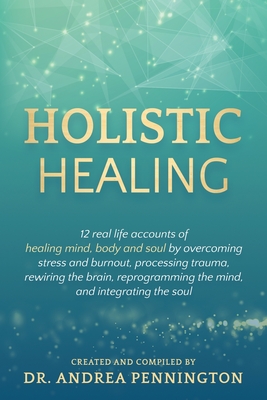 Holistic Healing: 12 real life accounts of healing mind, body and soul by overcoming stress and burnout, processing trauma, rewiring the brain, reprogramming the mind, and integrating the soul - Pennington, Andrea, and Almond, Karan, and Sanchez, Delia