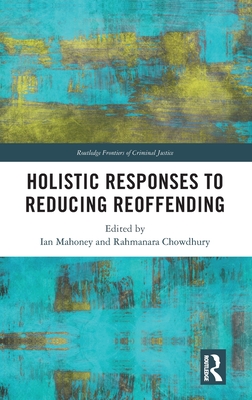 Holistic Responses to Reducing Reoffending - Mahoney, Ian (Editor), and Chowdhury, Rahmanara (Editor)