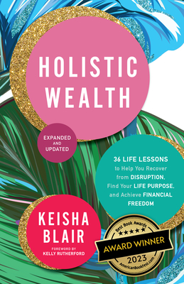 Holistic Wealth (Expanded and Updated): 36 Life Lessons to Help You Recover from Disruption, Find Your Life Purpose, and Achieve Financial Freedom - Blair, Keisha, and Rutherford, Kelly (Foreword by)