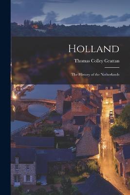 Holland: The History of the Netherlands - Grattan, Thomas Colley