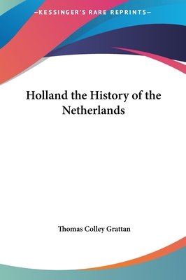 Holland the History of the Netherlands - Grattan, Thomas Colley