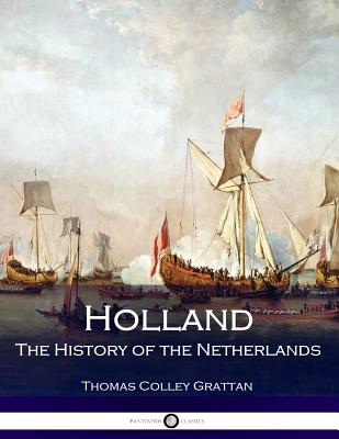 Holland - The History of the Netherlands - Grattan, Thomas Colley