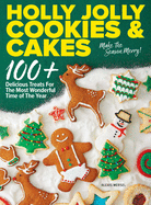 Holly Jolly Cookies & Cakes: 100+ Delicious Treats for the Most Wonderful Time of the Year
