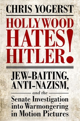 Hollywood Hates Hitler!: Jew-Baiting, Anti-Nazism, and the Senate Investigation Into Warmongering in Motion Pictures - Yogerst, Chris