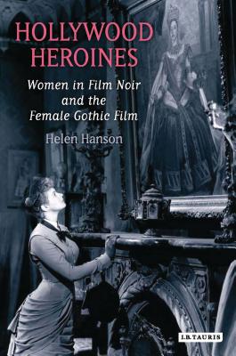 Hollywood Heroines: Women in Film Noir and the Female Gothic Film - Hanson, Helen