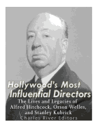 Hollywood's Most Influential Directors: The Lives and Legacies of Alfred Hitchcock, Orson Welles, and Stanley Kubrick