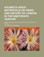 Holmes's Great Metropolis or Views and History of London in the Nineteenth Century: Being a Grand National Exhibition of the British Capital