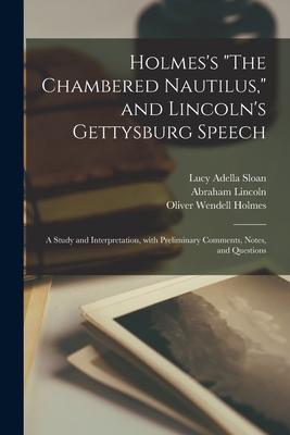 Holmes's "The Chambered Nautilus," and Lincoln's Gettysburg Speech: a Study and Interpretation, With Preliminary Comments, Notes, and Questions - Sloan, Lucy Adella, and Lincoln, Abraham 1809-1865, and Holmes, Oliver Wendell 1809-1894