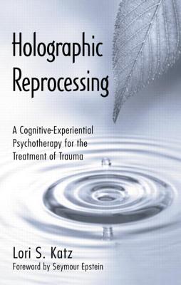 Holographic Reprocessing: A Cognitive-Experiential Psychotherapy for the Treatment of Trauma - Katz, Lori S.