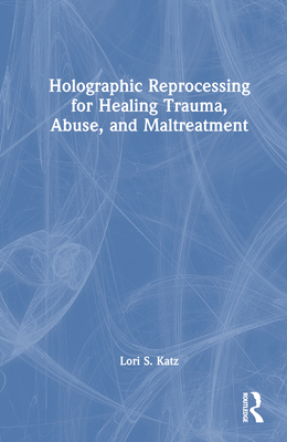 Holographic Reprocessing for Healing Trauma, Abuse, and Maltreatment - Katz, Lori S