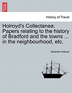 Holroyd's Collectanea: Papers Relating to the History of Bradford and the Towns ... in the Neighbourhood, Etc.