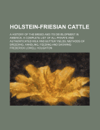 Holstein-Friesian Cattle: A History of the Breed and Its Development in America: A Complete List of All Private and Authenticated Milk and Butter Yields; Methods of Breeding, Handling, Feeding and Showing
