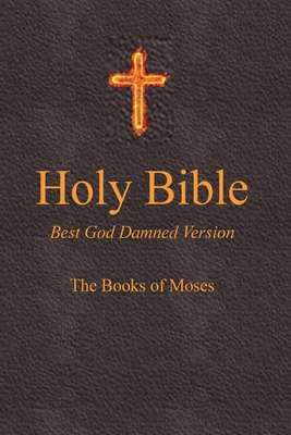 Holy Bible - Best God Damned Version - The Books of Moses: For atheists, agnostics, and fans of religious stupidity - Lee, Julia (Editor), and Ebling, Steve