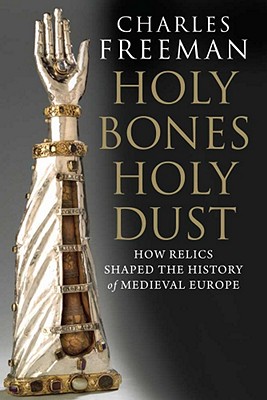 Holy Bones, Holy Dust: How Relics Shaped the History of Medieval Europe - Freeman, Charles