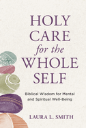 Holy Care for the Whole Self: Biblical Wisdom for Mental and Spiritual Well-Being
