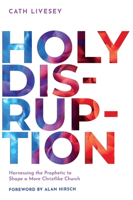 Holy Disruption: Harnessing the Prophetic to Shape a More Christlike Church - Livesey, Cath, and Hirsch, Alan (Foreword by)