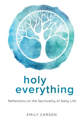 Holy Everything: Reflections on the Spirituality of Daily Life - Carson, Emily