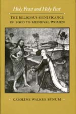 Holy Feast and Holy Fast: The Religious Significance of Food to Medieval Women Volume 1 - Bynum, Caroline Walker, Professor