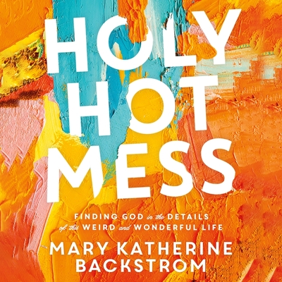 Holy Hot Mess: Finding God in the Details of This Weird and Wonderful Life - Backstrom, Mary Katherine (Read by), and Kuzmic, Kristina (Foreword by)