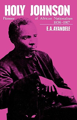 'Holy' Johnson, Pioneer of African Nationalism, 1836-1917 - Ayandele, E a